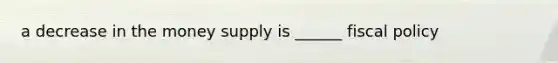 a decrease in the money supply is ______ fiscal policy