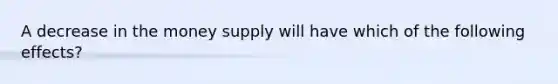 A decrease in the money supply will have which of the following effects?