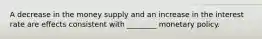 A decrease in the money supply and an increase in the interest rate are effects consistent with ________ monetary policy.