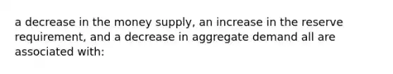 a decrease in the money supply, an increase in the reserve requirement, and a decrease in aggregate demand all are associated with: