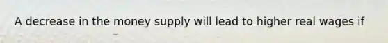 A decrease in the money supply will lead to higher real wages if