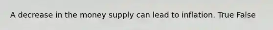 A decrease in the money supply can lead to inflation. True False