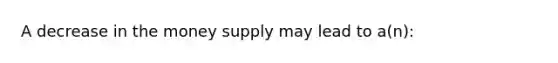 A decrease in the money supply may lead to a(n):