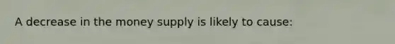 A decrease in the money supply is likely to cause: