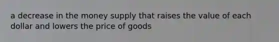 a decrease in the money supply that raises the value of each dollar and lowers the price of goods