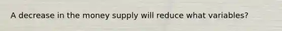 A decrease in the money supply will reduce what variables?