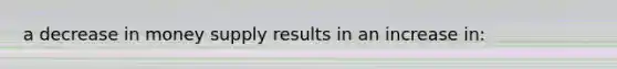 a decrease in money supply results in an increase in: