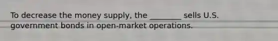 To decrease the money supply, the ________ sells U.S. government bonds in open-market operations.