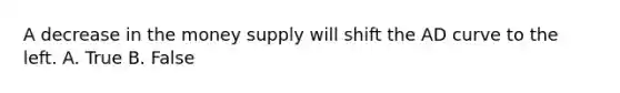 A decrease in the money supply will shift the AD curve to the left. A. True B. False