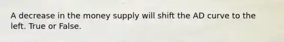 A decrease in the money supply will shift the AD curve to the left. True or False.