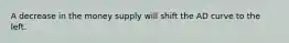 A decrease in the money supply will shift the AD curve to the left.