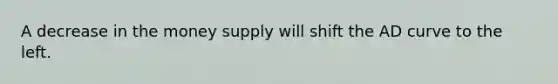 A decrease in the money supply will shift the AD curve to the left.