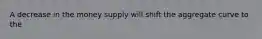 A decrease in the money supply will shift the aggregate curve to the