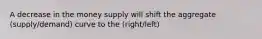 A decrease in the money supply will shift the aggregate (supply/demand) curve to the (right/left)