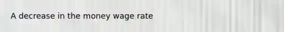 A decrease in the money wage rate