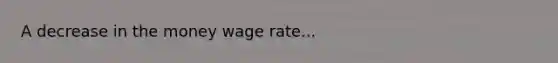 A decrease in the money wage rate...