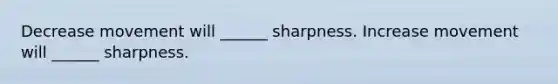 Decrease movement will ______ sharpness. Increase movement will ______ sharpness.