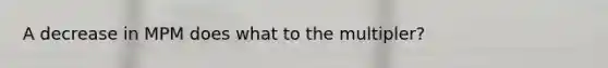 A decrease in MPM does what to the multipler?