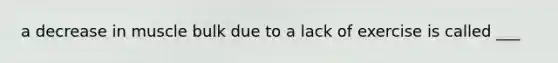 a decrease in muscle bulk due to a lack of exercise is called ___