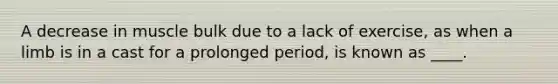 A decrease in muscle bulk due to a lack of exercise, as when a limb is in a cast for a prolonged period, is known as ____.