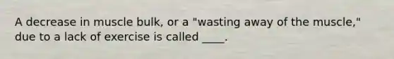 A decrease in muscle bulk, or a "wasting away of the muscle," due to a lack of exercise is called ____.
