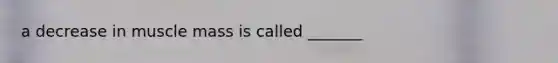 a decrease in muscle mass is called _______
