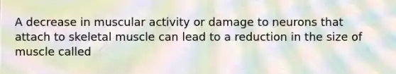 A decrease in muscular activity or damage to neurons that attach to skeletal muscle can lead to a reduction in the size of muscle called