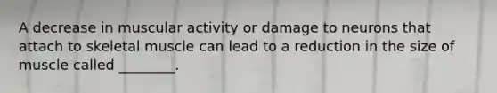 A decrease in muscular activity or damage to neurons that attach to skeletal muscle can lead to a reduction in the size of muscle called ________.