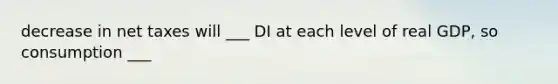 decrease in net taxes will ___ DI at each level of real GDP, so consumption ___