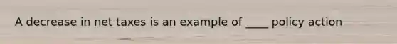 A decrease in net taxes is an example of ____ policy action