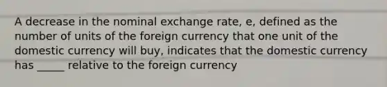 A decrease in the nominal exchange rate, e, defined as the number of units of the foreign currency that one unit of the domestic currency will buy, indicates that the domestic currency has _____ relative to the foreign currency