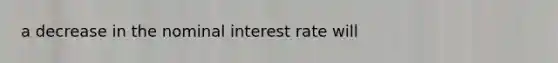 a decrease in the nominal interest rate will