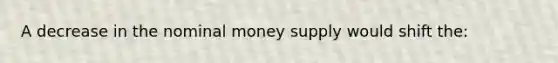 A decrease in the nominal money supply would shift the: