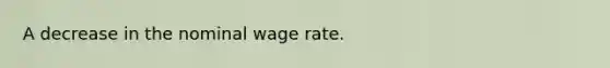 A decrease in the nominal wage rate.