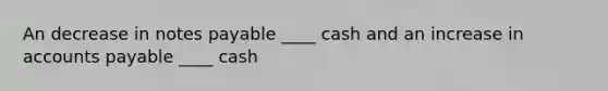 An decrease in notes payable ____ cash and an increase in accounts payable ____ cash