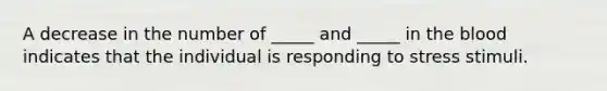 A decrease in the number of _____ and _____ in the blood indicates that the individual is responding to stress stimuli.