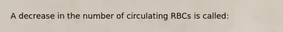 A decrease in the number of circulating RBCs is called: