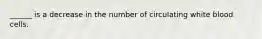 ______ is a decrease in the number of circulating white blood cells.