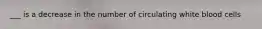 ___ is a decrease in the number of circulating white blood cells