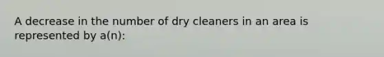 A decrease in the number of dry cleaners in an area is represented by a(n):