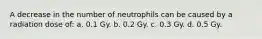 A decrease in the number of neutrophils can be caused by a radiation dose of: a. 0.1 Gy. b. 0.2 Gy. c. 0.3 Gy. d. 0.5 Gy.