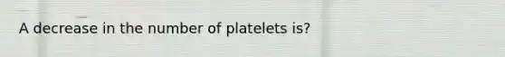 A decrease in the number of platelets is?