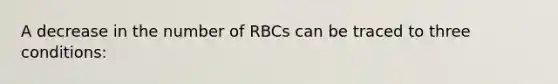 A decrease in the number of RBCs can be traced to three conditions: