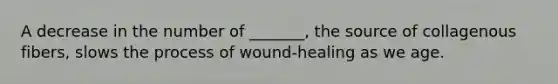 A decrease in the number of _______, the source of collagenous fibers, slows the process of wound-healing as we age.