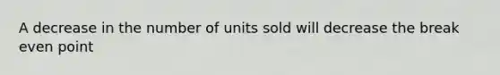 A decrease in the number of units sold will decrease the break even point