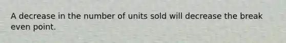 A decrease in the number of units sold will decrease the break even point.