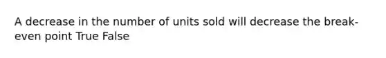 A decrease in the number of units sold will decrease the break-even point True False