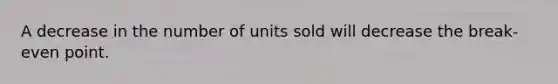 A decrease in the number of units sold will decrease the break-even point.