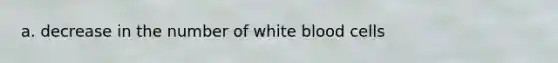 a. decrease in the number of white blood cells