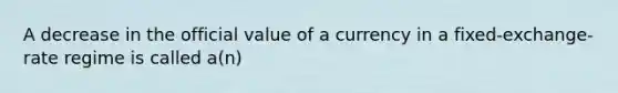 A decrease in the official value of a currency in a fixed-exchange-rate regime is called a(n)